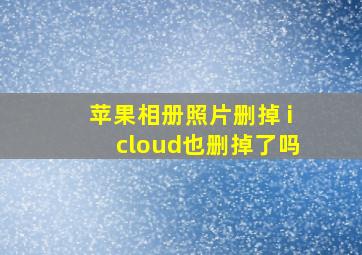 苹果相册照片删掉 icloud也删掉了吗